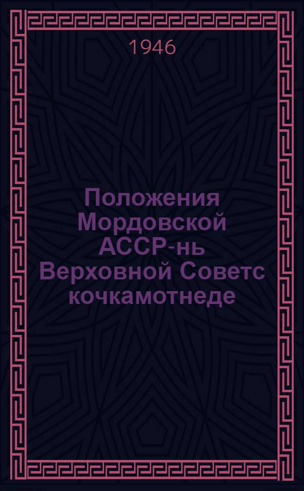 Положения Мордовской АССР-нь Верховной Советс кочкамотнеде : кемекстазь Мордовской АССР-нь Верх. Сов. Президиумонть указсонзо 1946-це иестэ ноябрянь 28-це чистэ = Положение о выборах в Верховный Совет Мордовской АССР