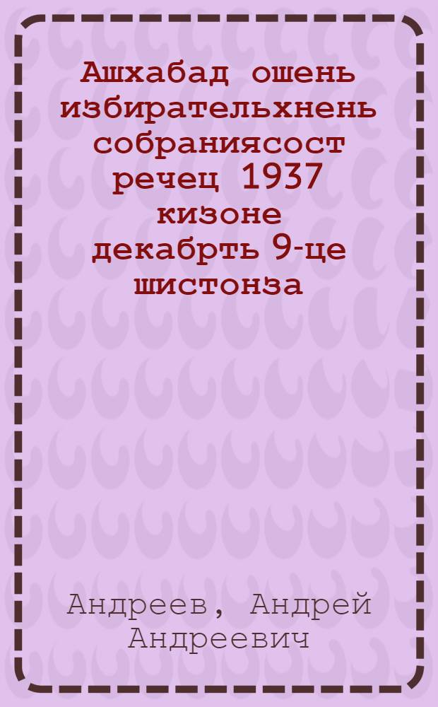 Ашхабад ошень избирательхнень собраниясост речец 1937 кизоне декабрть 9-це шистонза = Речь на собрании избирателей г. Ашхабада 9 декабря 1937 года