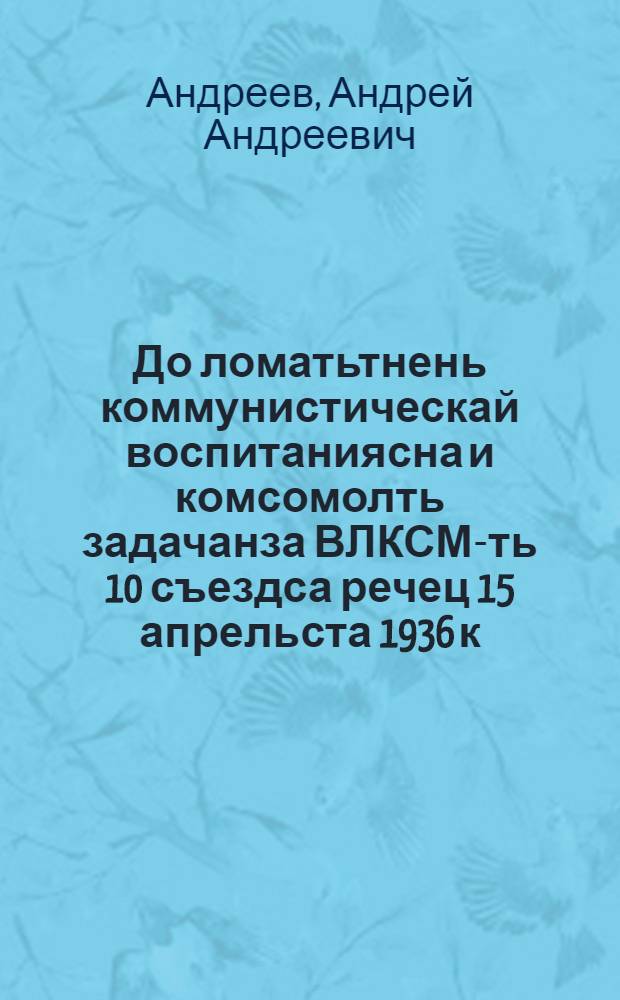 До ломатьтнень коммунистическай воспитаниясна и комсомолть задачанза ВЛКСМ-ть 10 съездса речец 15 апрельста 1936 к. = Речь на Х съезде ВЛКСМ