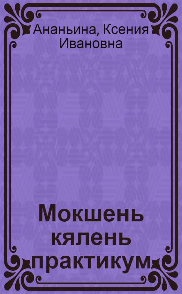 Мокшень кялень практикум : университетонь и пединститутонь нац. отд-няинь 1 курсонь студ. тонафнемань пособия = [Практикум по мокшанскому языку]