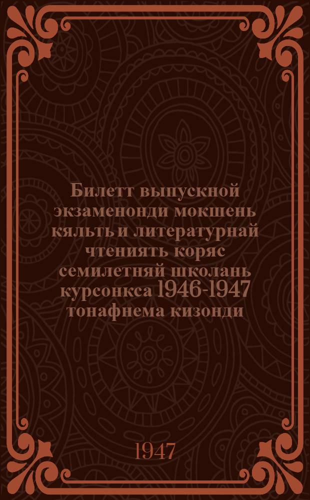 Билетт выпускной экзаменонди мокшень кяльть и литературнай чтениять коряс семилетняй школань курсонкса 1946-1947 тонафнема кизонди = Билеты для выпускных экзаменов по мокшанскому языку и литературному чтению за курс семилетней школы на 1946-47 учебный год