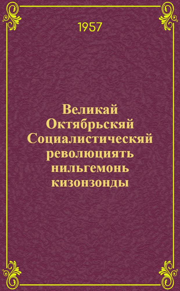 Великай Октябрьскяй Социалистическяй революциять нильгемонь кизонзонды (1917-1957) : КПСС ЦК проп. и агит. отд. и КПСС ЦК видеса Марксизмань-ленинизмань ин-ть тезиссна = К 40-летию Великой Октябрьской социалистической революции