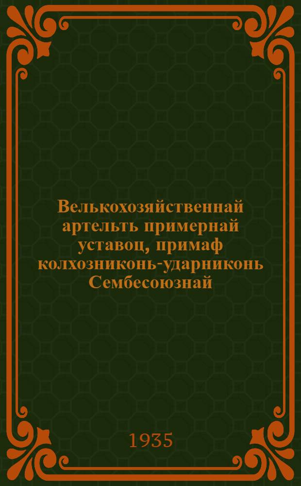 Велькохозяйственнай артельть примернай уставоц, примаф колхозниконь-ударниконь Сембесоюзнай : омбоце съездса и кемокстазь СССР Народнай Комиссаронь Советсь и ВКП(б)-нь ЦК февр. 17-ця шистонза 1935 кизоня = Примерный устав сельскохозяйственной артели