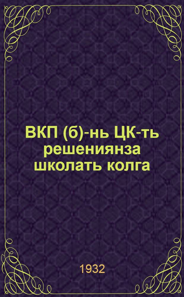 ВКП(б)-нь ЦК-ть решениянза школать колга : приложениясо путфт ВКП(б)-нь крайкомть и обкомть постановлениясна = Постановление ЦК ВКП(б) о школах