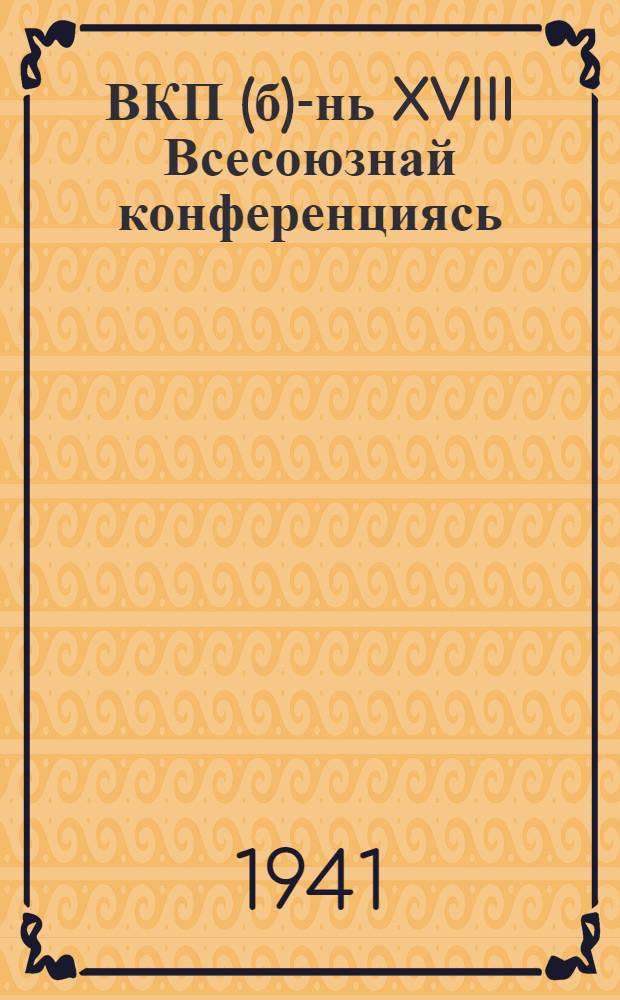 ВКП(б)-нь XVIII Всесоюзнай конференциясь : доклатт и резолюцият, февральть 15-20 шистонза 1941 к = XYIII Всесоюзная конференция ВКП(б)