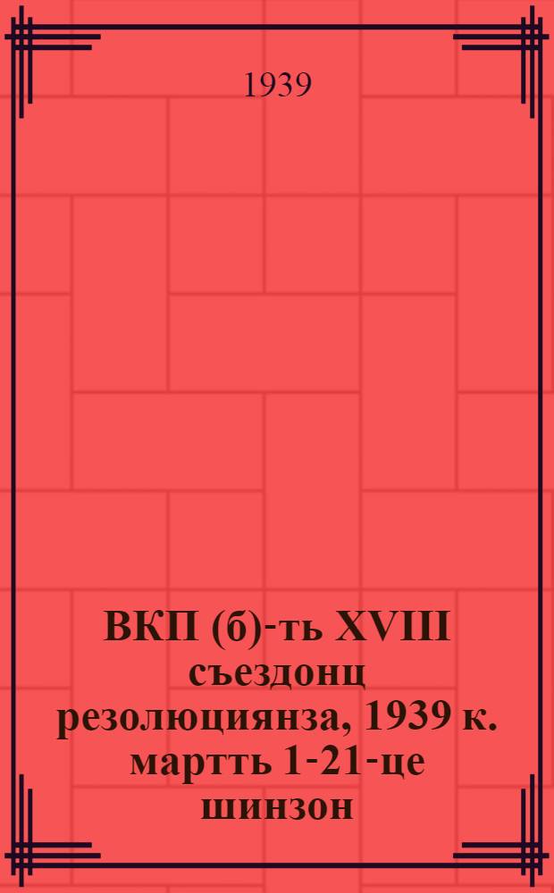 ВКП(б)-ть XVIII съездонц резолюциянза, 1939 к. мартть 1-21-це шинзон = Резолюции XVIII съезда ВКП(б), 10-21 марта 1939 г.