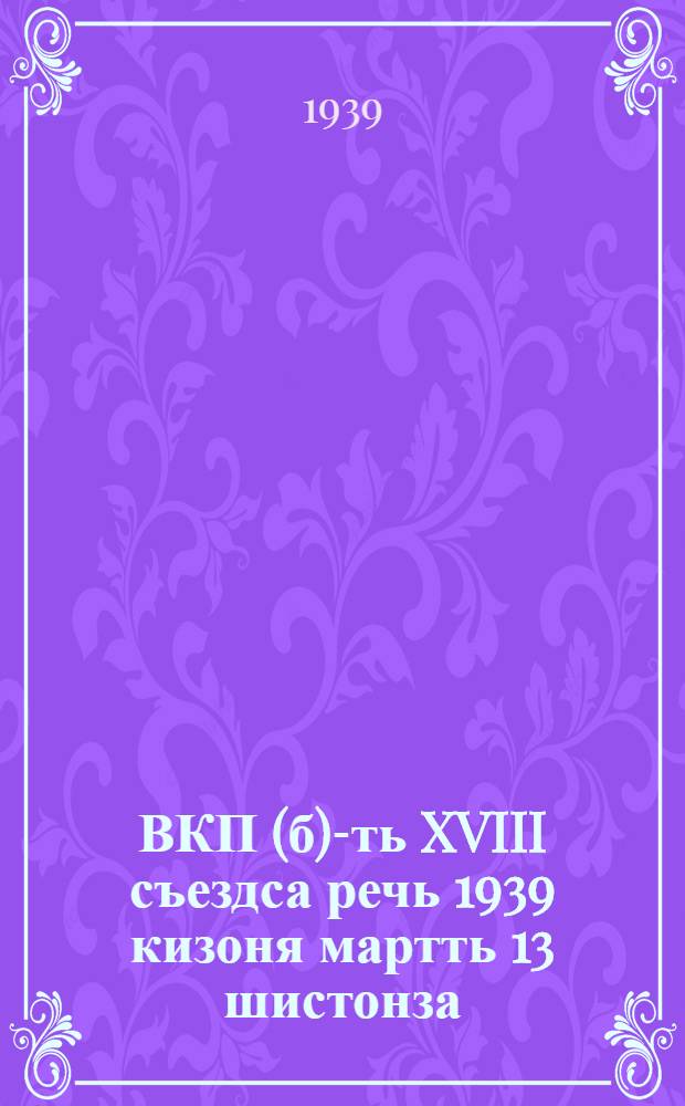 ВКП(б)-ть XVIII съездса речь 1939 кизоня мартть 13 шистонза = Речь на 18 съезде ВКП(б) 13 марта 1939 г.