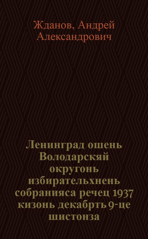 Ленинград ошень Володарскяй округонь избирательхнень собранияса речец 1937 кизонь декабрть 9-це шистонза = Речь на собрании избирателей Володарского избирательного округа Ленинграда 9 декабря 1937г.