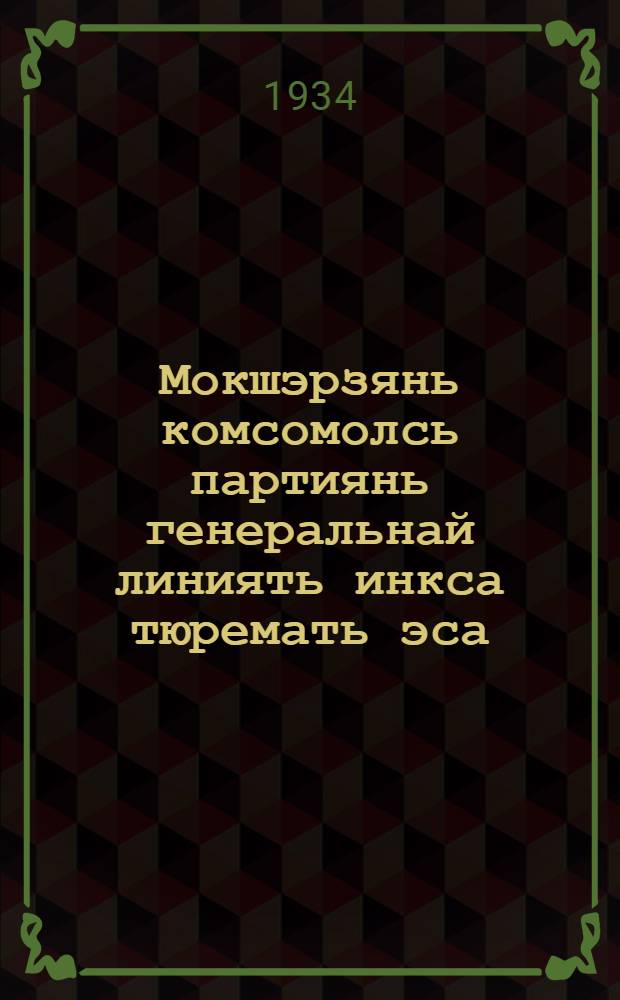 Мокшэрзянь комсомолсь партиянь генеральнай линиять инкса тюремать эса : Саранск ошонь ВЛКСМ активти докладоц январь ковть 3 шиста 1934 к = Комсомол Мордовии в борьбе за генеральную линию партии