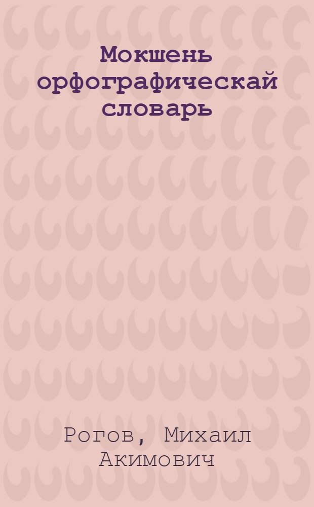 Мокшень орфографическай словарь : нач., аф пяшксе сред. и сред. школаньди = Мокшанский орфографический словарь