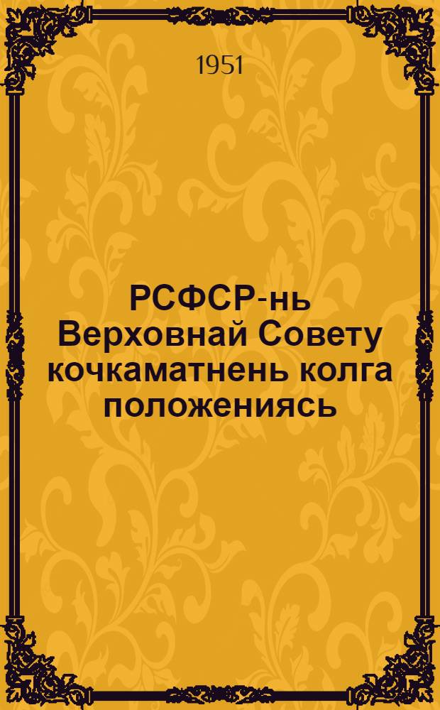РСФСР-нь Верховнай Совету кочкаматнень колга положениясь : кемокстаф РСФСР-нь Верховнай Советть Президиумонц Указонц мархта дек. 11-це шистонза 1950 к. = Положение о выборах в Верховный Совет РСФСР