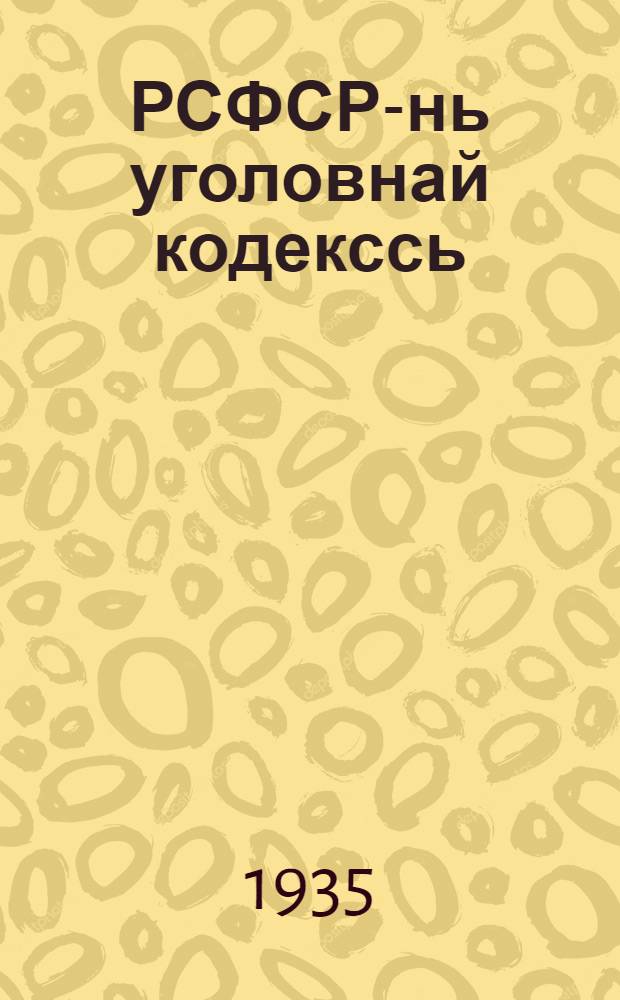 РСФСР-нь уголовнай кодекссь : полафтома (изменения) мархта янв. ковть васеньце шинцты 1935 к. молемс : постатейно-систематизированной мархта = Уголовный кодекс РСФСР