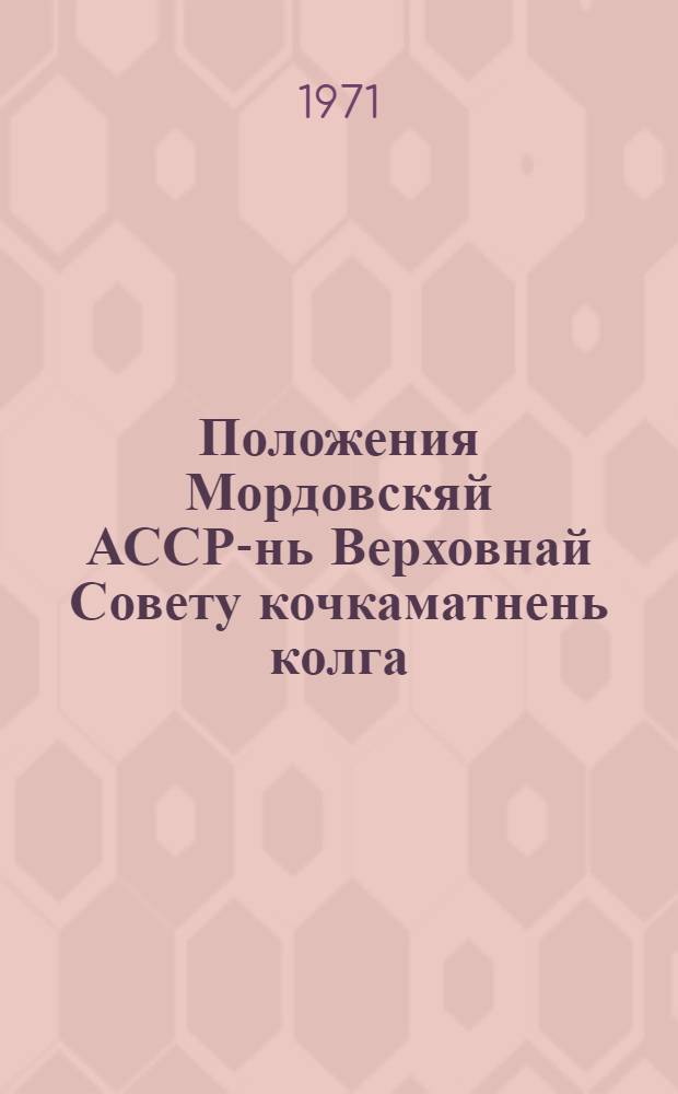 Положения Мордовскяй АССР-нь Верховнай Совету кочкаматнень колга : примаф МордАССР Верховнай Советть Президиумонц Указса 1950 кизонь 12 дек., ся изм. и доп. мархта, конат сувафтфт МордАССР Верховнай Советть Президиумонц 1959 кизонь 5-це янв., 1963 кизонь 11 янв., 1966 кизонь 30-це нояб., 1967 кизонь 10-це янв = Положение о выборах в Верховный Совет Мордовской АССР