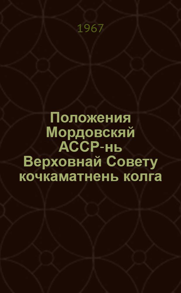 Положения Мордовскяй АССР-нь Верховнай Совету кочкаматнень колга : примаф МордАССР Верховнай Советть Президиумонц Указса 1950 кизонь 12 дек., ся изм. и доп. мархта, конат сувафтфт МордАССР Верховнай Советть Президиумонц 1959 кизонь 5-це янв., 1963 кизонь 11 янв., 1966 кизонь 30-це нояб = Положение о выборах в Верховный Совет Мордовской АССР