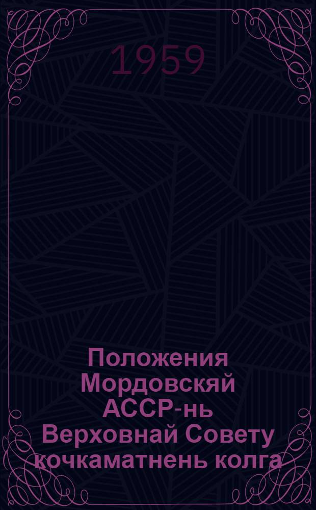 Положения Мордовскяй АССР-нь Верховнай Совету кочкаматнень колга : примаф МордАССР Верховнай Советть Президиумонц Указса 1950 кизонь 12 дек., ся изм. и доп. мархта, конат сувафтфт МордАССР Верховнай Советть Президиумонц 1959 кизонь 5-це янв = Положение о выборах в Верховный Совет Мордовской АССР