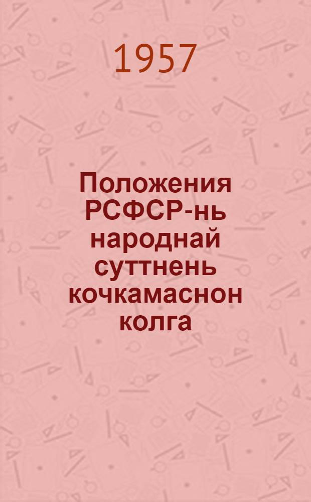 Положения РСФСР-нь народнай суттнень кочкамаснон колга : кемокстаф РСФСР Верх. Сов. президиумонц указсонза 1951 к. окт. 29 ш. : ся изм. мархта конатнень сувафтозень РСФСР Верх. Сов. Президиумонц указонц 1954 к. окт. 4 ш. и 1957 к. сент. 12 ш = Положение о выборах народных судов РСФСР