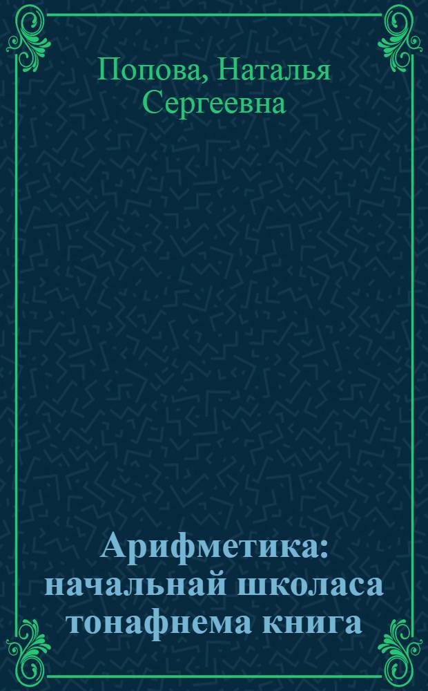 Арифметика : начальнай школаса тонафнема книга = Учебник арифметики для начальной школы