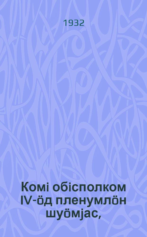 Комi обiсполком IV-öд пленумлöн шуöмjас, (1932 во jул) = Постановления IV пленума Обисполкома Коми А. О.
