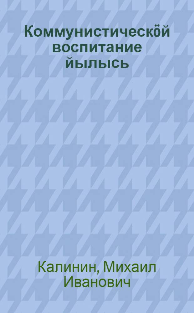 Коммунистическ&ouml;й воспитание йылысь : Москва карса партийн&ouml;й активл&ouml;н собрание вылын доклад 1940 вося окт. 2 лун&ouml; = О коммунистическом воспитании
