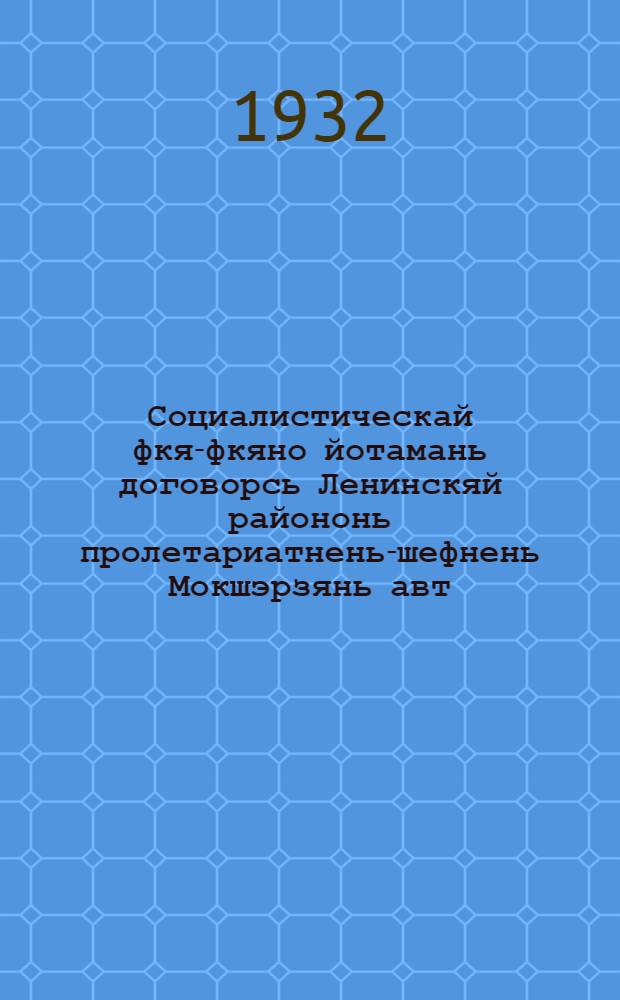 Социалистическай фкя-фкяно йотамань договорсь Ленинскяй райононь пролетариатнень-шефнень Мокшэрзянь авт. обл. колхозникнень, башка эряи ашуфнень и сереенякнень йоткса = [Договор на соцсоревнование и шефство между пролетариатом Ленинского района г. Москвы и колхозниками, бедняками и середняками Мордовской Автономной области]