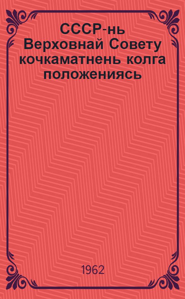 СССР-нь Верховнай Совету кочкаматнень колга положениясь : кемокстаф СССР-нь Верховнай Советть Президиумонц Указса 1950 к. 9-це янв. : изм. и доп. мархта конат сувафтфт СССР-нь Верховнай Советть Президиумонц Указса 1961 к. 27-це дек = Положение о выборах в Верховный Совет СССР