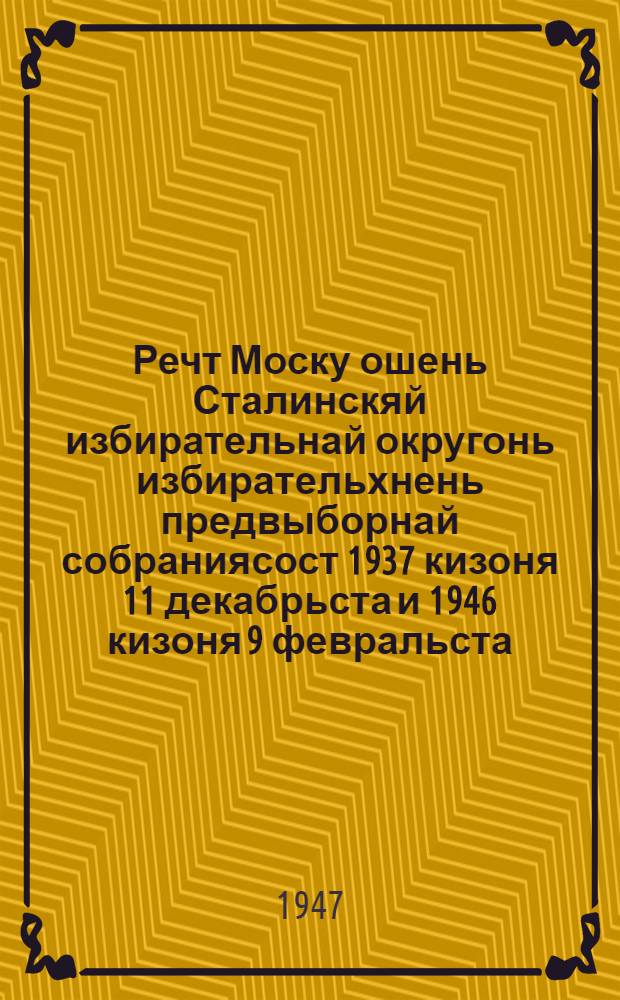 Речт Моску ошень Сталинскяй избирательнай округонь избирательхнень предвыборнай собраниясост 1937 кизоня 11 декабрьста и 1946 кизоня 9 февральста = Речи на предвыборных собраниях избирателей Сталинского избирательного округа г.Москвы 11 дек. 1937 года и 9 февр. 1946 года