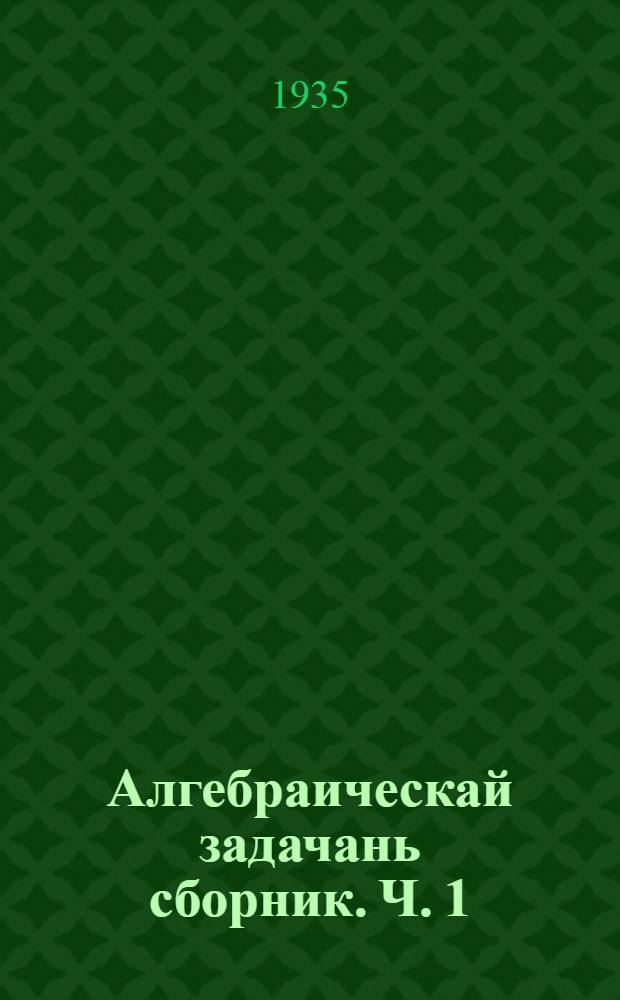 Алгебраическай задачань сборник. Ч. 1