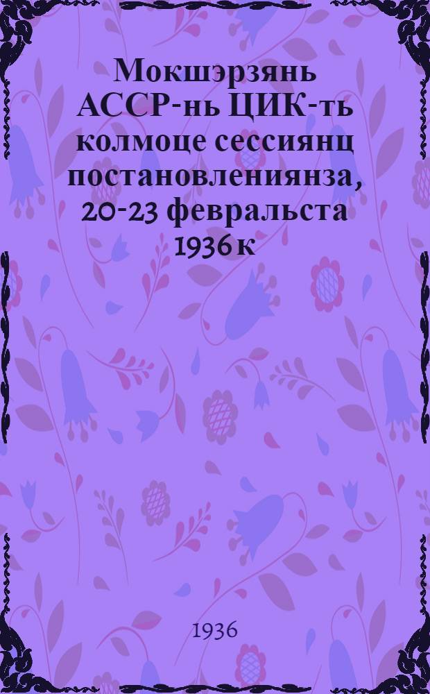 Мокшэрзянь АССР-нь ЦИК-ть колмоце сессиянц постановлениянза, 20-23 февральста 1936 к. = Постановления 3 сессии ЦИК МАССР