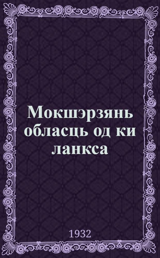 Мокшэрзянь обласць од ки ланкса : Мокшэрзянь автономнай областень облисполкомть 3-це пленумонц итогонза, 7-10-це июньста 1932 = Мордовия на переломе