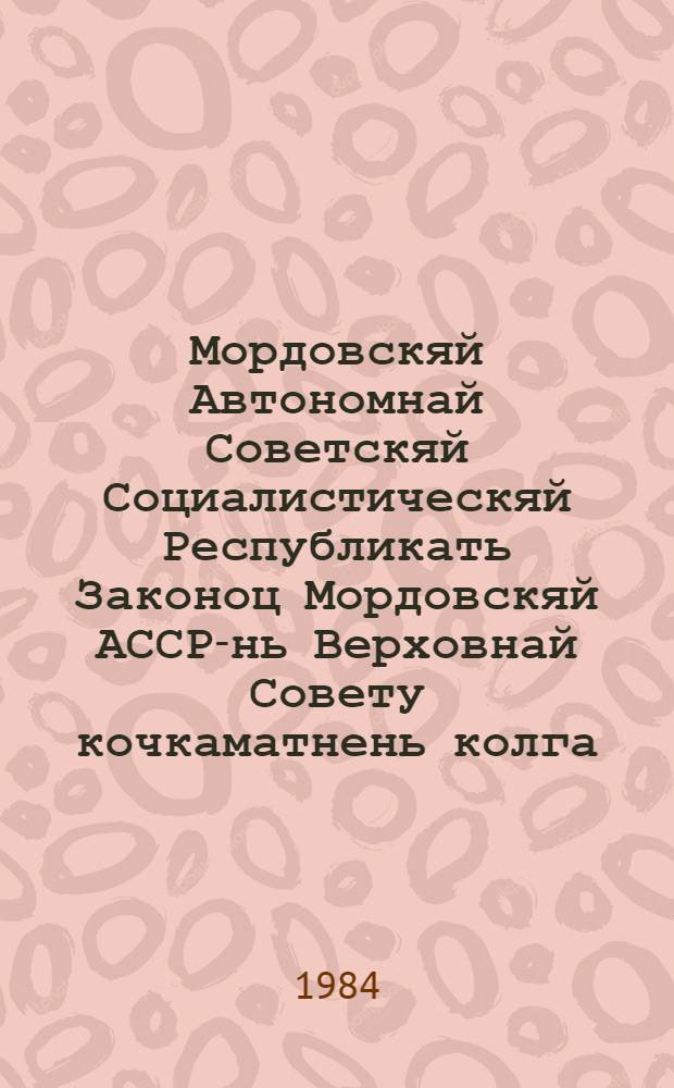 Мордовскяй Автономнай Советскяй Социалистическяй Республикать Законоц Мордовскяй АССР-нь Верховнай Совету кочкаматнень колга : примаф МАССР-нь вейхксоце созывонь Верховнай Советть кемгаф тувоце сессиясонза 1978 кизонь 27 дек = Закон Мордовской Автономной Советской Социалистической Республики о выборах в Верховный Совет Мордовской АССР