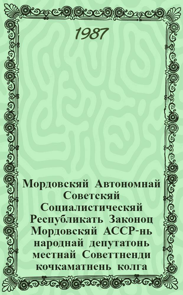 Мордовскяй Автономнай Советскяй Социалистическяй Республикать Законоц Мордовскяй АССР-нь народнай депутатонь местнай Советтненди кочкаматнень колга : примаф МАССР-нь вейхсоне созывонь Верховнай Советть кемголмувоце сессиясонза 1979 кизонь 17 авг. : полафткснень и полатконень мархта, конат тифт 1987 кизонь 1 апр. самс = Закон Мордовской Автономной Советской Социалистической Республики о выборах в местные Советы народных депутатов Мордовской АССР