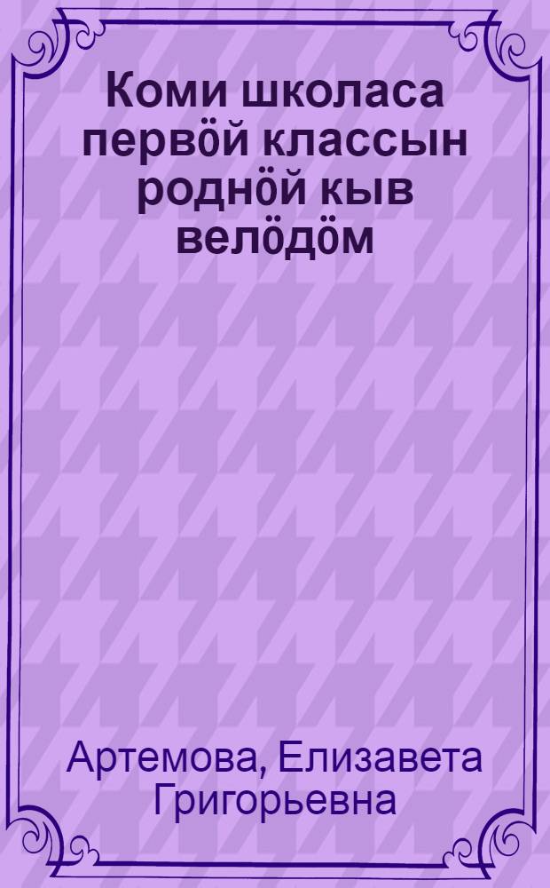 Коми школаса перв&ouml;й классын родн&ouml;й кыв вел&ouml;д&ouml;м : метод. инд&ouml;дъяс = Изучение родного языка в первом классе коми школы