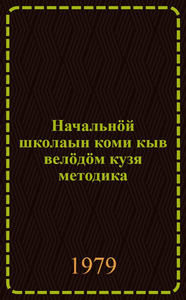 Начальнöй школаын коми кыв велöдöм кузя методика = Методика преподавания коми языка в начальной школе