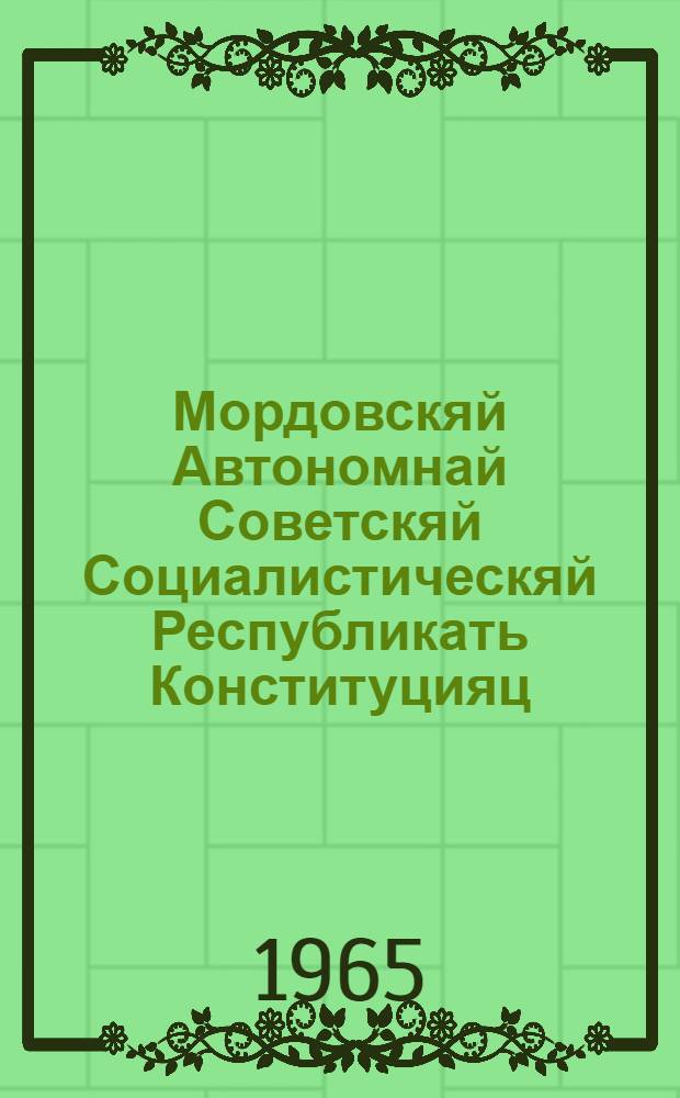 Мордовскяй Автономнай Советскяй Социалистическяй Республикать Конституцияц (Основной Законоц) : изменениятнень и дополнениятнень мархта, конат примафт Мордовскяй АССР-нь Верховнай Советть котоце созывонь III сессиясонза = Конституция (Основной Закон) Мордовской АССР