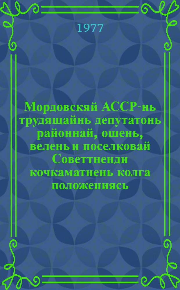 Мордовскяй АССР-нь трудящайнь депутатонь районнай, ошень, велень и поселковай Советтненди кочкаматнень колга положениясь : ся полафткснень и полаткснень мархта, конат сувафт Мордовскяй АССР-нь Верховнай Советть Президиумонь 1954 кизонь 6-це декабрень, 1959 кизонь 5-це январень, 1963 кизонь 11 январень, 1966 кизонь 30 ноябрень и 1973 кизонь 30 мартонь Указонзон эса = Положение о выборах в районные, городские, сельские и поселковые Советы депутатов трудящихся Мордовской АССР