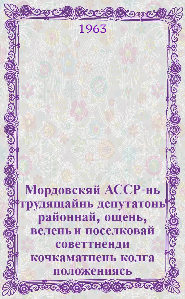 Мордовскяй АССР-нь трудящайнь депутатонь районнай, ощень, велень и поселковай советтненди кочкаматнень колга положениясь : кемокстаф Мордовскяй АССР-нь Верховнай Советть Президиумонц Указса 1950 кизонь 7-це октябрьста : ся изменениятнень и дополнениятнень мархта, конат сувафтфт Мордовскяй АССР-нь Верховнай Советть Президиумонц Указса 1954 кизонь 6-це декабрьста, 1959 кизонь 5-це январьста и 1963 кизонь 10-це январьста = Положение о выборах в районные, городские, сельские и поселковые Советы депутатов трудящихся Мордовской АССР