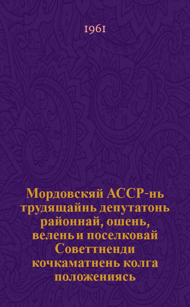 Мордовскяй АССР-нь трудящайнь депутатонь районнай, ошень, велень и поселковай Советтненди кочкаматнень колга положениясь : кемокстаф Морд. АССР Верх. Сов. Презид. указса 1950 к. 7 окт : ся изменениятнень и доп. мархта, конат сувафтфт Морд. АССР Верх. Сов. Презид. указса 1954 кизонь 6 дек. и 1959 к. 5 янв = Положение о выборах в районные, городские, сельские и поселковые Советы депутатов трудящихся Мордовской АССР