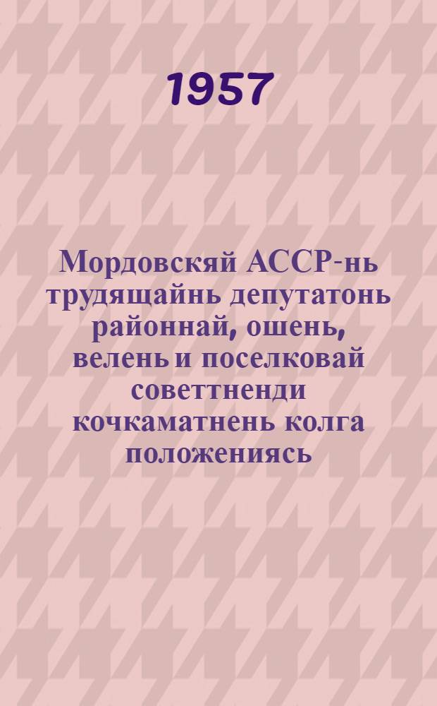 Мордовскяй АССР-нь трудящайнь депутатонь районнай, ошень, велень и поселковай советтненди кочкаматнень колга положениясь : кемокст. Морд. АССР-нь Верх. Сов. Презид. 7 окт. 1950 к. Морд. АССР-нь Верх. Сов. Презид. 1954 к. 6 дек. указсонза текстти тись эрявикс имененият = Положение о выборах в районные, городские, сельские и поселковые Советы депутатов трудящихся Мордовской АССР