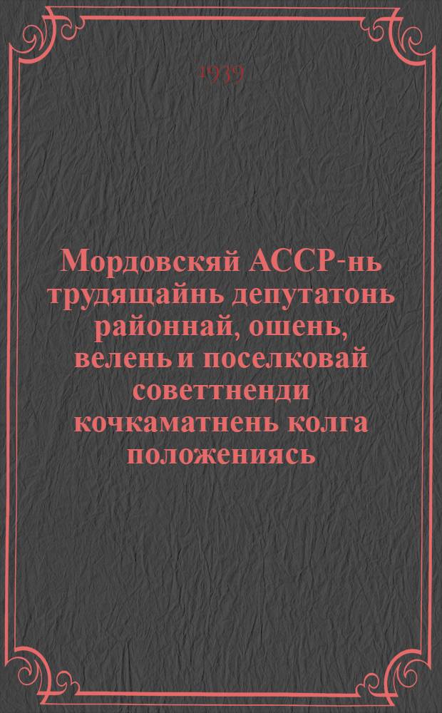 Мордовскяй АССР-нь трудящайнь депутатонь районнай, ошень, велень и поселковай советтненди кочкаматнень колга положениясь = Положение о выборах в районные, городские, сельские и поселковые советы депутатов трудящихся Мордовской АССР