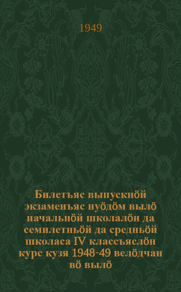 Билетъяс выпускнöй экзаменъяс нуöдöм вылö начальнöй школалöн да семилетньöй да средньöй школаса IV классъяслöн курс кузя 1948-49 велöдчан вö вылö = Билеты для выпускных экзаменов за курс начальной школы и IV классов семилетней и средней школы на 1948-49 учебный год