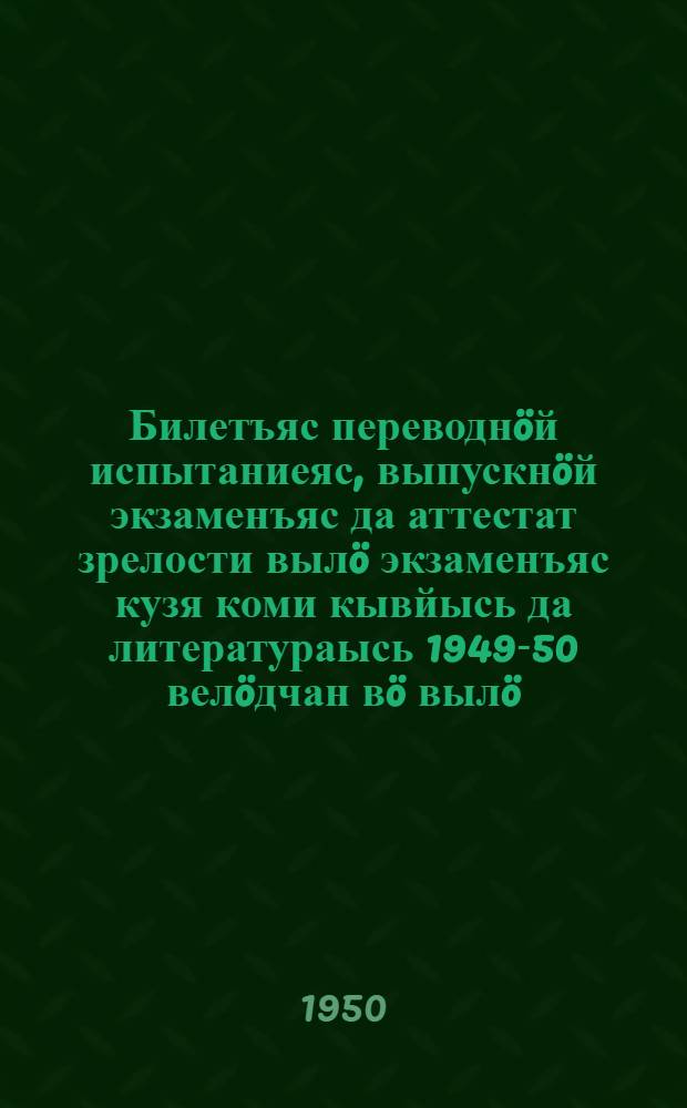 Билетъяс переводнöй испытаниеяс, выпускнöй экзаменъяс да аттестат зрелости вылö экзаменъяс кузя коми кывйысь да литератураысь 1949-50 велöдчан вö вылö = Билеты для переводных испытаний, выпускных экзаменов и экзаменов на аттестат зрелости по коми языку и литературе на 1949-50 учебный год