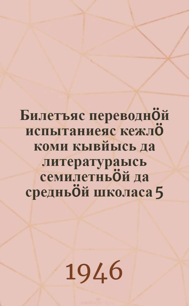 Билетъяс переводн&ouml;й испытаниеяс кежл&ouml; коми кывйысь да литератураысь семилетнь&ouml;й да среднь&ouml;й школаса 5, 6, 8 да 9 классъясл&ouml;н курс кузя 1945-46 вел&ouml;дчан в&ouml; выло 1949-50 велодчан во выл&ouml; = Билеты для переводных испытаний за курс 5, 6, 8 и 9 классов семилетней и средней школы по коми языку и литературе на 1945-46 учебный год