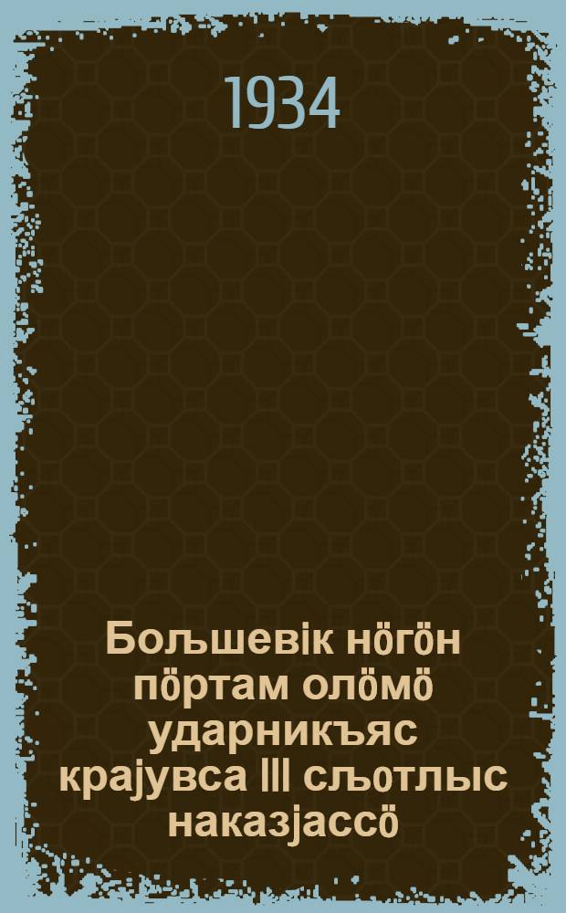 Бољшевiк нöгöн пöртам олöмö ударникъяс краjувса III сљoтлыс наказjассö = По-большевистски проведем в жизнь наказы 3 краевого слета ударников