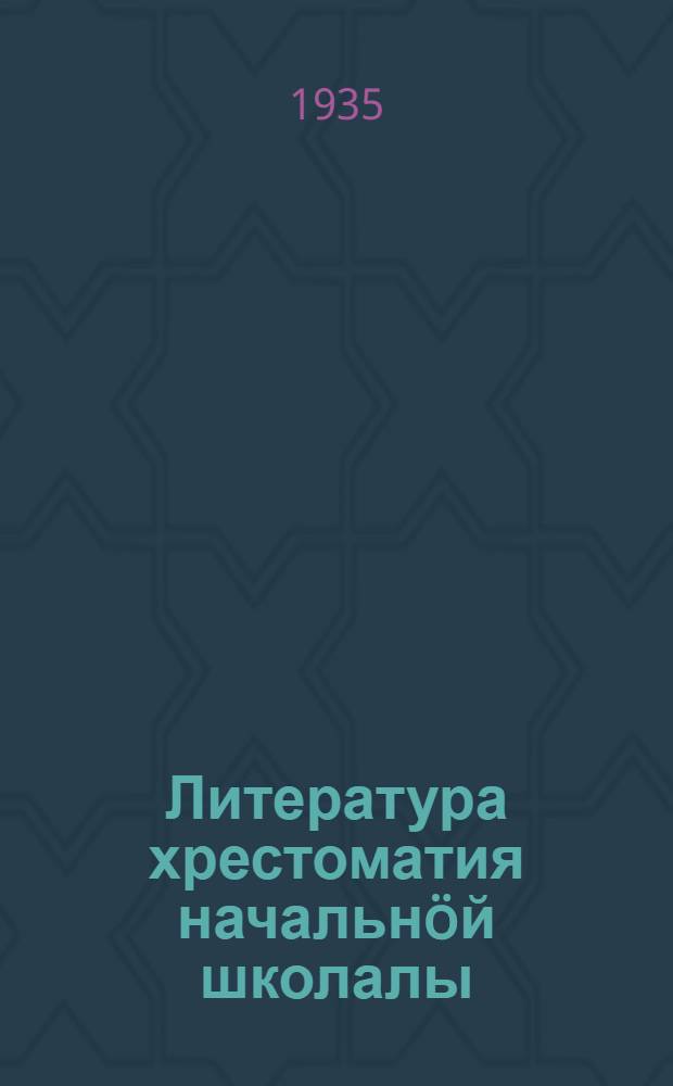 Литература хрестоматия начальнöй школалы = Хрестоматия по литературе
