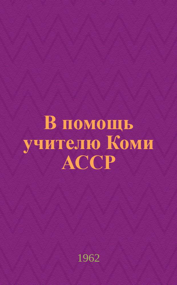 В помощь учителю Коми АССР : сб. материалов науч.-практ. конференции, 30 июня- 1 июля 1961 г