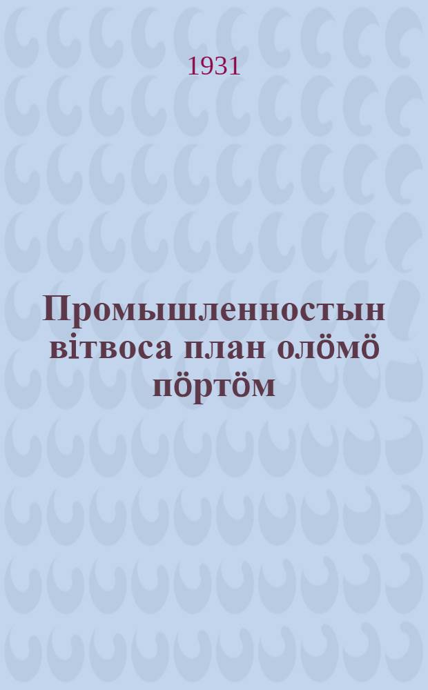 Промышленностын вiтвоса план олöмö пöртöм : ВКП(б) XVI сjезd вылын dоклаd dа заклучiтана кыв = О выполнении промышленностью пятилетнего плана