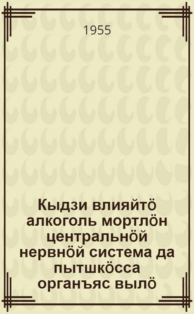 Кыдзи влияйтö алкоголь мортлöн центральнöй нервнöй система да пытшкöсса органъяс вылö = Как влияет алкоголь на центральную нервную систему человека и его внутренние органы