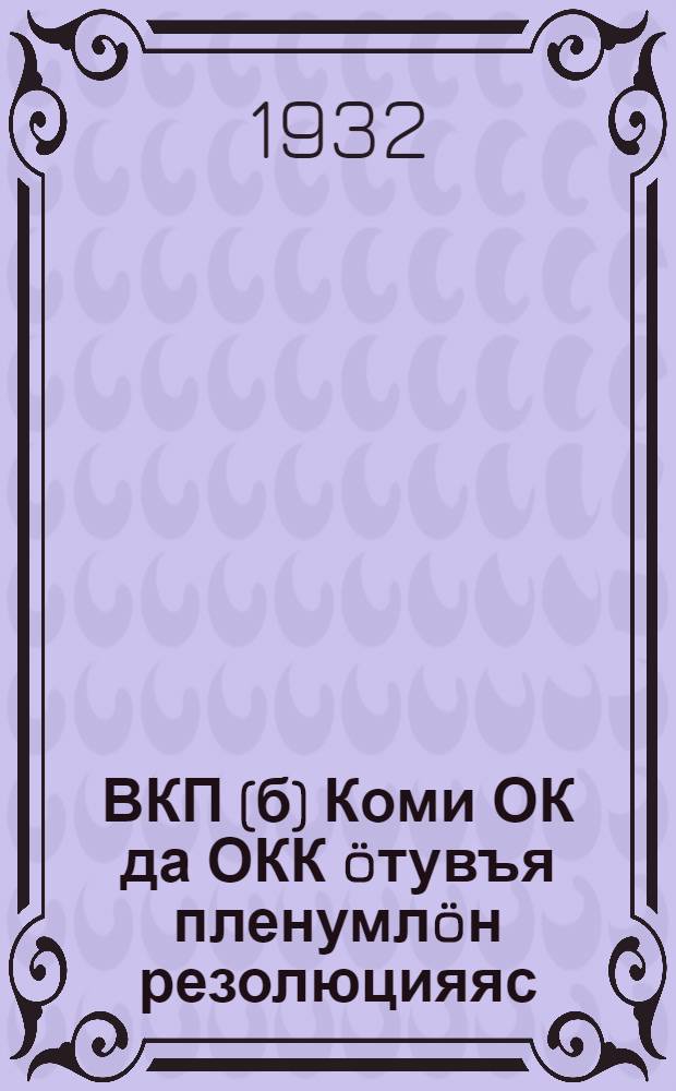 ВКП(б) Коми ОК да ОКК öтувъя пленумлöн резолюцияяс = Резолюции объединенного пленума Коми ОК и ОКК ВКП(б)