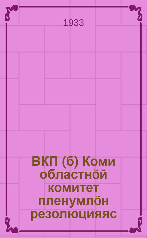 ВКП(б) Коми областнöй комитет пленумлöн резолюцияяс = Резолюции пленума Коми обкома ВКП(б)