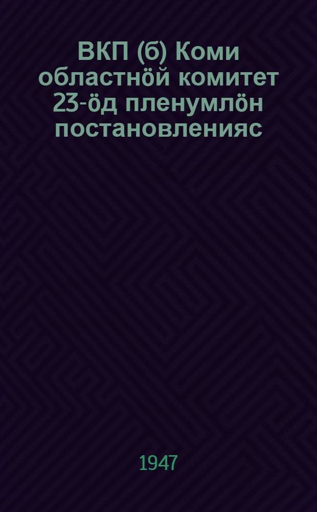 ВКП(б) Коми областнöй комитет 23-öд пленумлöн постановленияс = Постановления 23 пленума Коми обкома ВКП(б)
